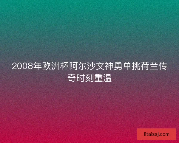 2008年欧洲杯阿尔沙文神勇单挑荷兰传奇时刻重温