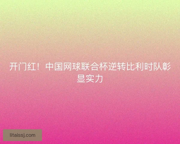 开门红！中国网球联合杯逆转比利时队彰显实力