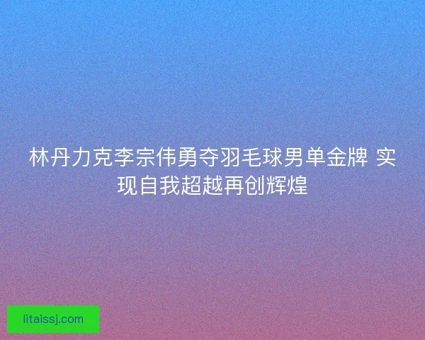 林丹力克李宗伟勇夺羽毛球男单金牌 实现自我超越再创辉煌