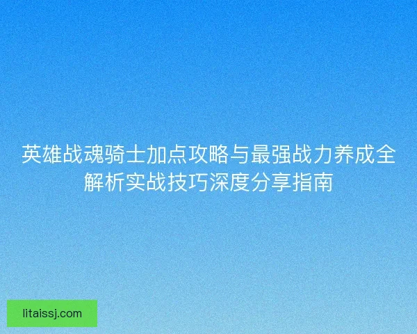 英雄战魂骑士加点攻略与最强战力养成全解析实战技巧深度分享指南