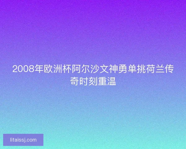 2008年欧洲杯阿尔沙文神勇单挑荷兰传奇时刻重温