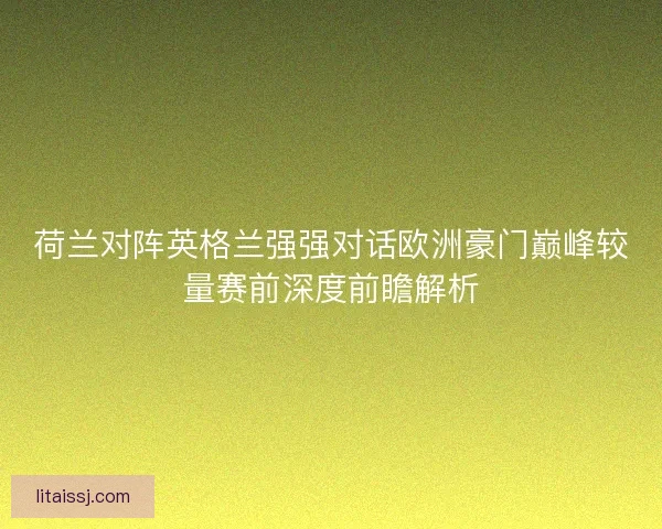荷兰对阵英格兰强强对话欧洲豪门巅峰较量赛前深度前瞻解析