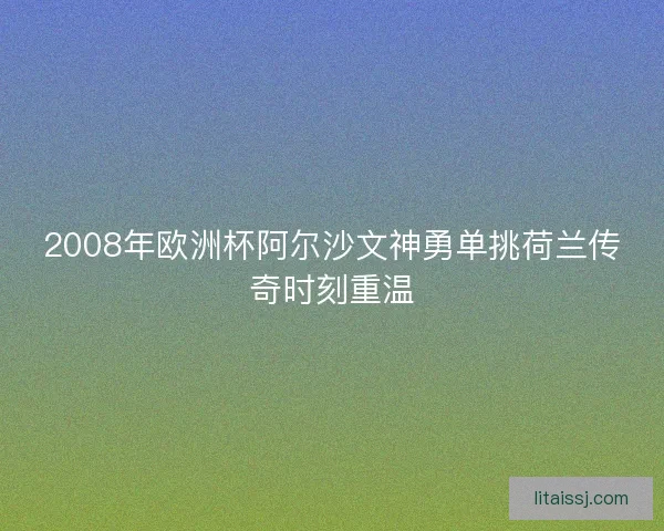 2008年欧洲杯阿尔沙文神勇单挑荷兰传奇时刻重温