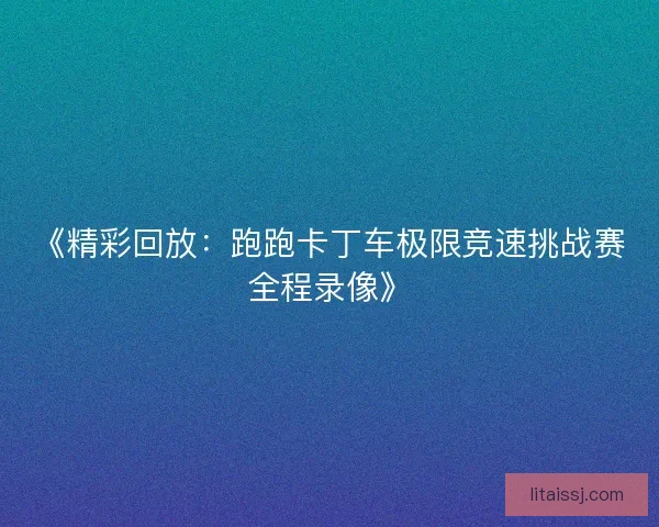 《精彩回放：跑跑卡丁车极限竞速挑战赛全程录像》
