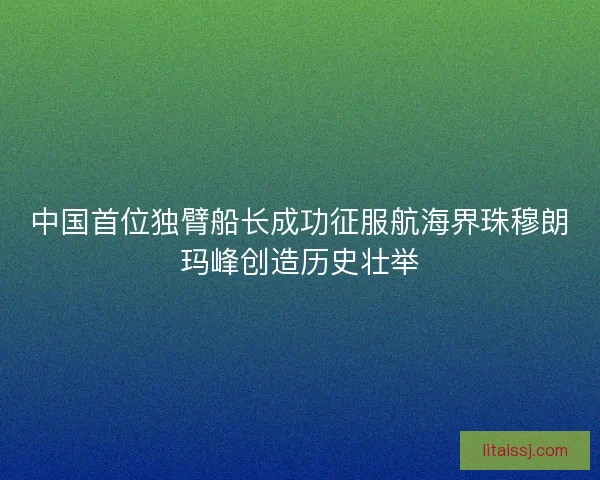 中国首位独臂船长成功征服航海界珠穆朗玛峰创造历史壮举