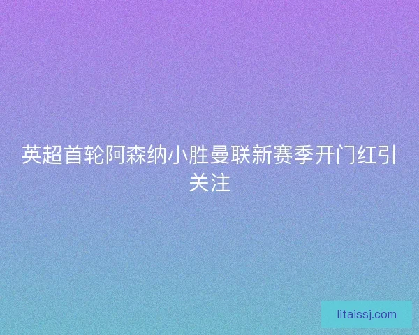 英超首轮阿森纳小胜曼联新赛季开门红引关注
