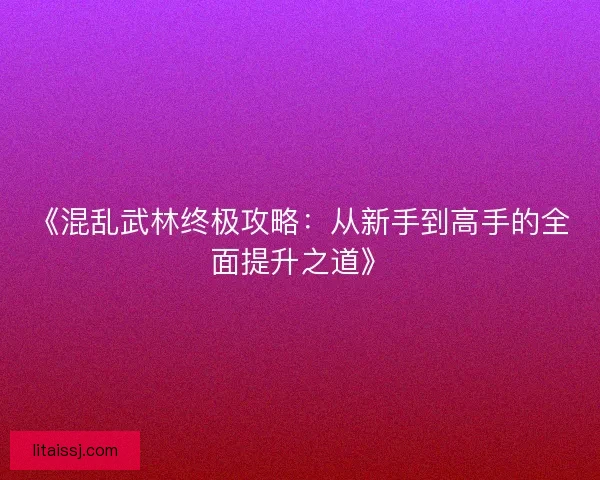 《混乱武林终极攻略：从新手到高手的全面提升之道》