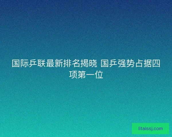 国际乒联最新排名揭晓 国乒强势占据四项第一位