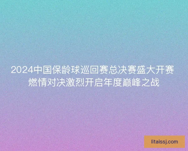 2024中国保龄球巡回赛总决赛盛大开赛 燃情对决激烈开启年度巅峰之战