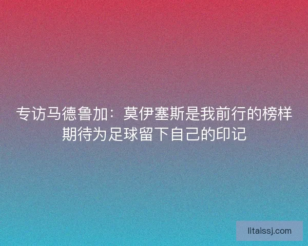 专访马德鲁加：莫伊塞斯是我前行的榜样期待为足球留下自己的印记
