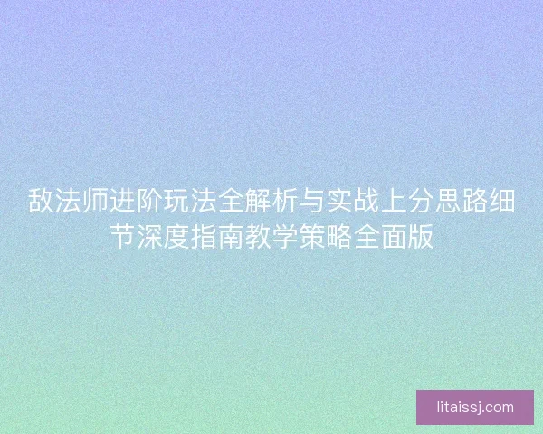 敌法师进阶玩法全解析与实战上分思路细节深度指南教学策略全面版
