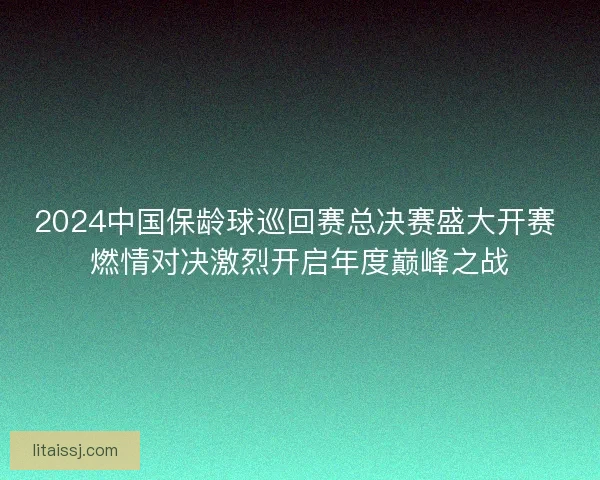 2024中国保龄球巡回赛总决赛盛大开赛 燃情对决激烈开启年度巅峰之战