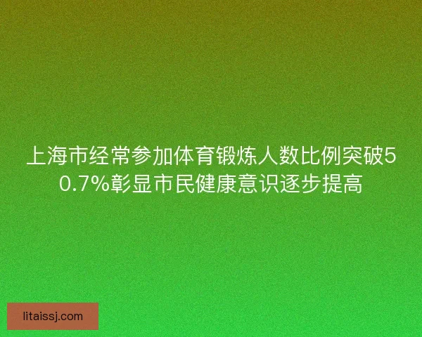 上海市经常参加体育锻炼人数比例突破50.7%彰显市民健康意识逐步提高