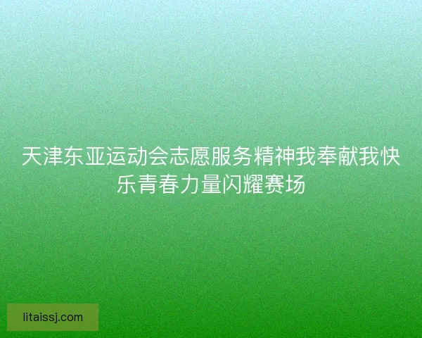 天津东亚运动会志愿服务精神我奉献我快乐青春力量闪耀赛场
